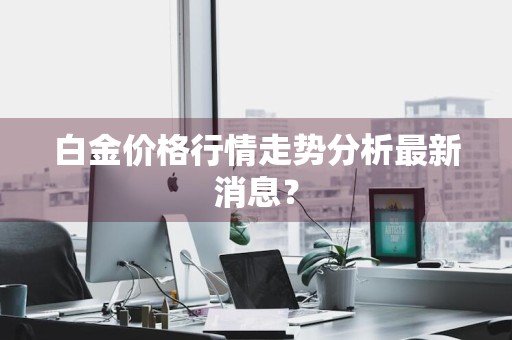 白金价格行情走势分析最新消息？