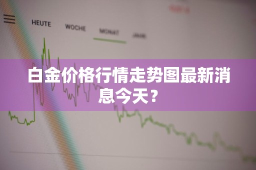 白金价格行情走势图最新消息今天?