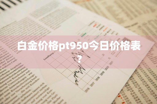 白金价格pt950今日价格表?