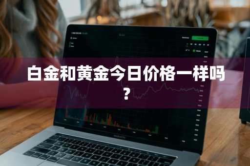 白金和黄金今日价格一样吗？