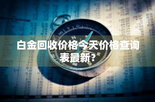 白金回收价格今天价格查询表最新？