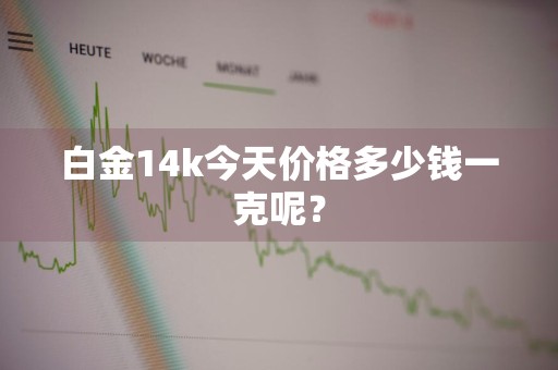 白金14k今天价格多少钱一克呢？