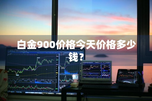 白金900价格今天价格多少钱？