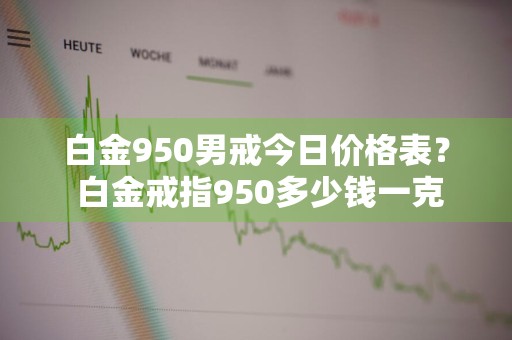 白金950男戒今日价格表？ 白金戒指950多少钱一克