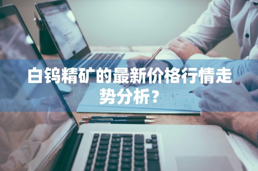 白钨精矿的最新价格行情走势分析？