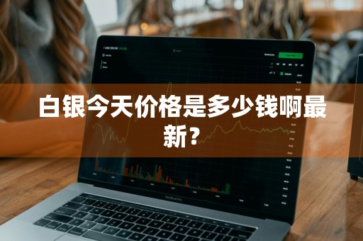 白银今天价格是多少钱啊最新？