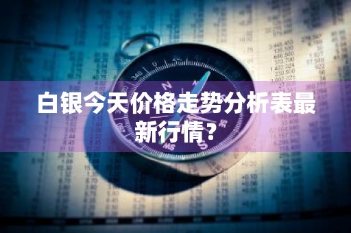 白银今天价格走势分析表最新行情?
