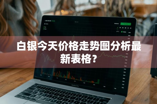 白银今天价格走势图分析最新表格？