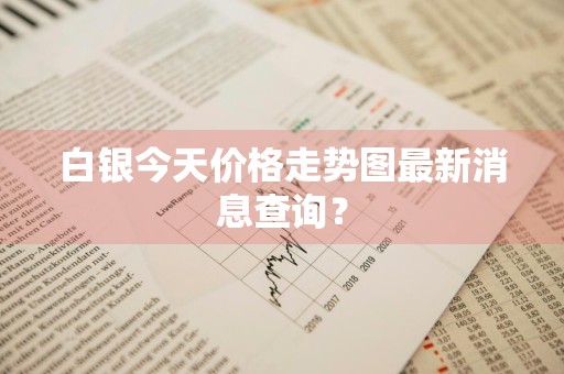 白银今天价格走势图最新消息查询？