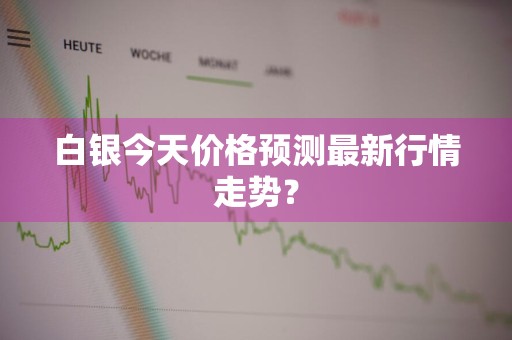 白银今天价格预测最新行情走势？