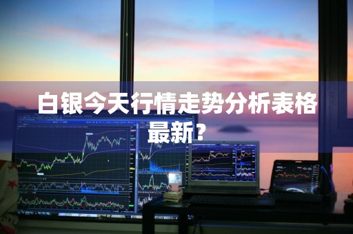 白银今天行情走势分析表格最新？