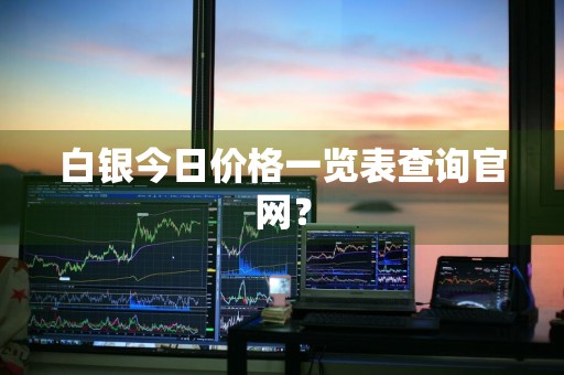 白银今日价格一览表查询官网?