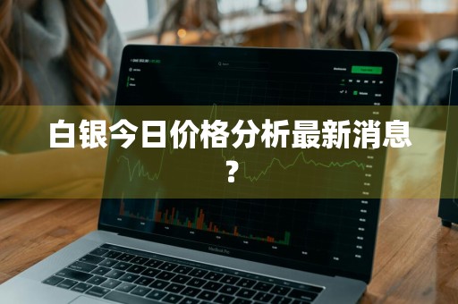 白银今日价格分析最新消息？