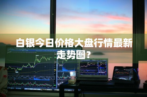 白银今日价格大盘行情最新走势图？