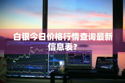白银今日价格行情查询最新信息表？