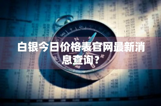 白银今日价格表官网最新消息查询？