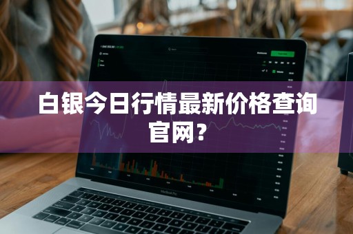 白银今日行情最新价格查询官网？