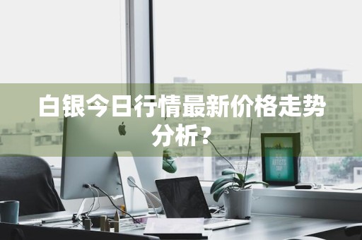 白银今日行情最新价格走势分析？