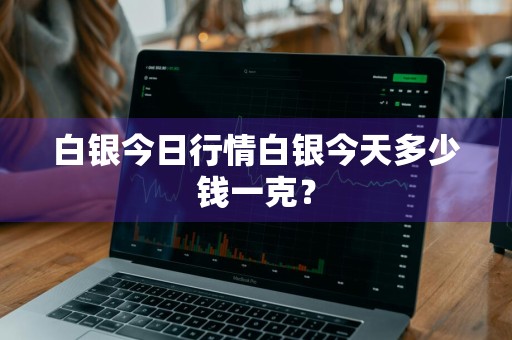 白银今日行情白银今天多少钱一克?