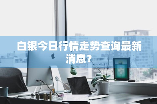 白银今日行情走势查询最新消息？
