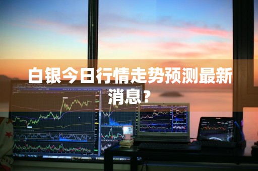 白银今日行情走势预测最新消息?