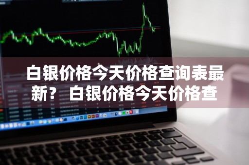 白银价格今天价格查询表最新？ 白银价格今天价格查询表最新行情走势