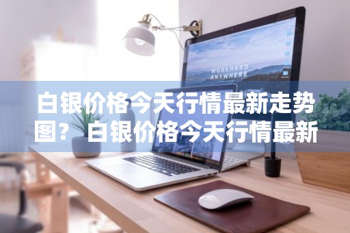 白银价格今天行情最新走势图？ 白银价格今天行情最新走势图表