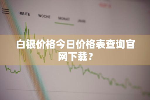 白银价格今日价格表查询官网下载？