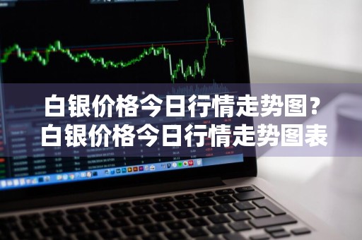 白银价格今日行情走势图？ 白银价格今日行情走势图表