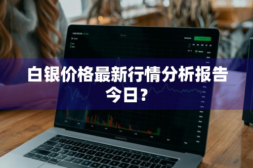 白银价格最新行情分析报告今日？