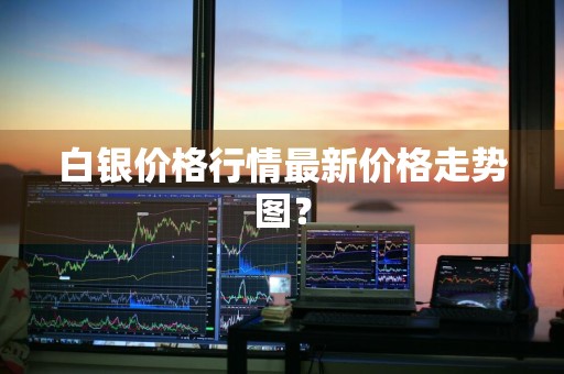 白银价格行情最新价格走势图？