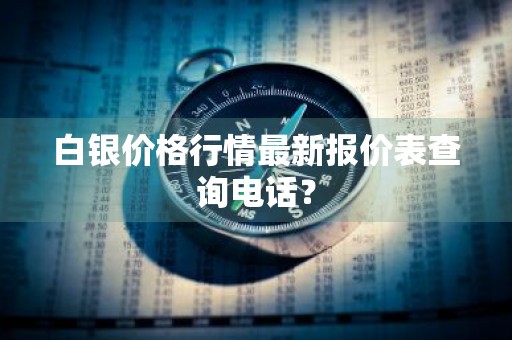 白银价格行情最新报价表查询电话？