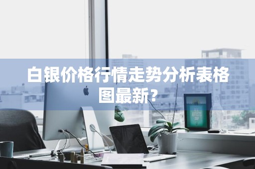 白银价格行情走势分析表格图最新？