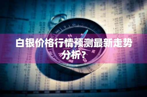白银价格行情预测最新走势分析?
