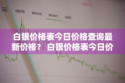 白银价格表今日价格查询最新价格？ 白银价格表今日价格查询最新价格走势
