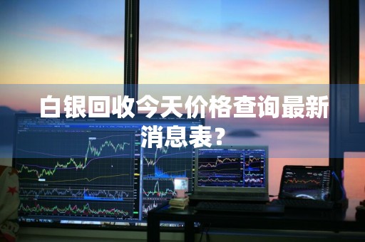 白银回收今天价格查询最新消息表？