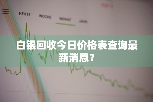 白银回收今日价格表查询最新消息？