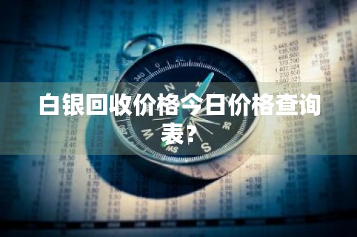 白银回收价格今日价格查询表？