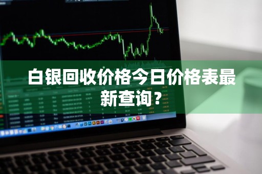 白银回收价格今日价格表最新查询？