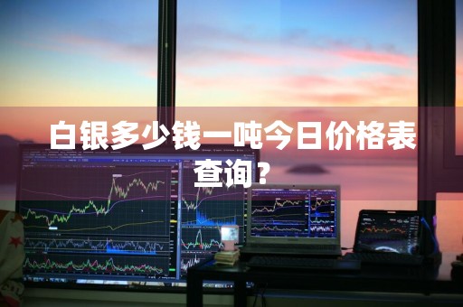 白银多少钱一吨今日价格表查询？