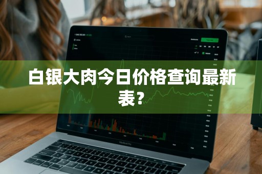 白银大肉今日价格查询最新表？