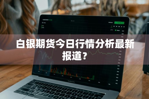 白银期货今日行情分析最新报道？