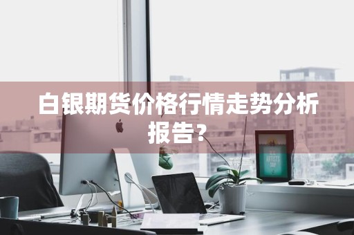 白银期货价格行情走势分析报告？
