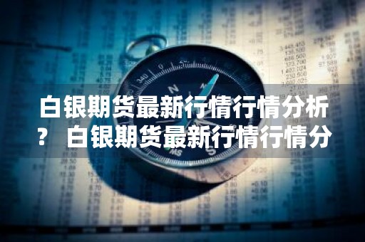 白银期货最新行情行情分析？ 白银期货最新行情行情分析报告