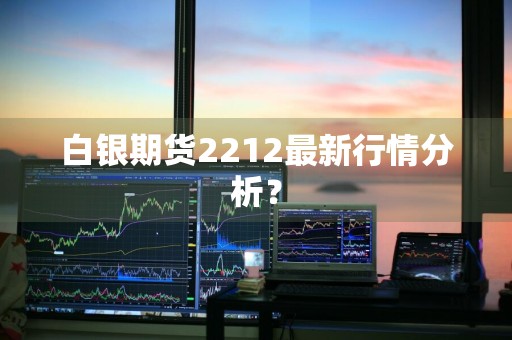 白银期货2212最新行情分析？