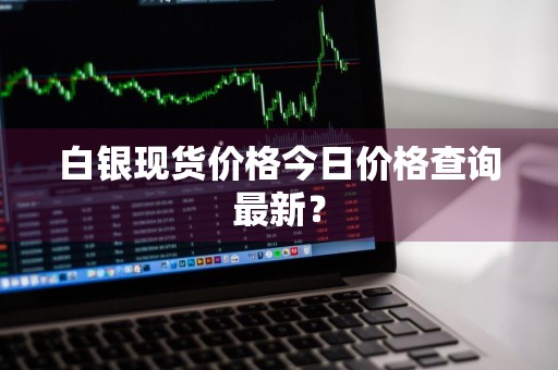 白银现货价格今日价格查询最新？
