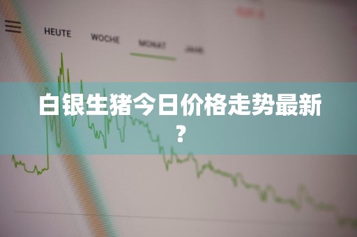 白银生猪今日价格走势最新？