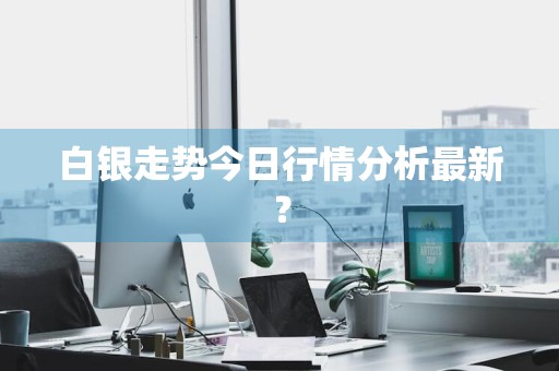 白银走势今日行情分析最新？