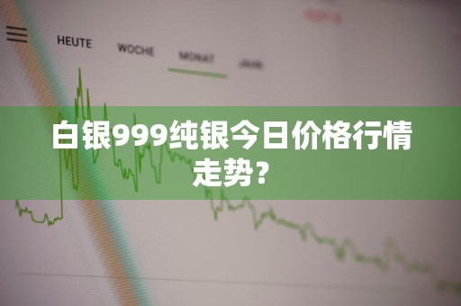 白银999纯银今日价格行情走势？