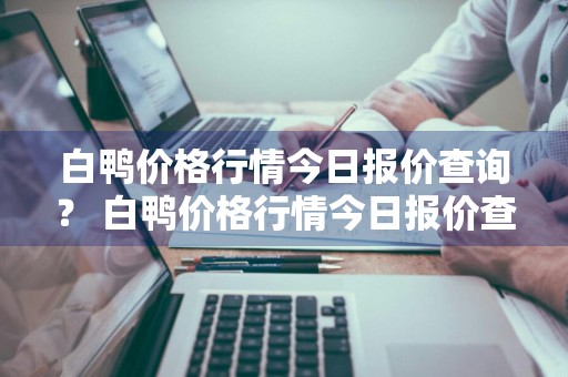 白鸭价格行情今日报价查询？ 白鸭价格行情今日报价查询表